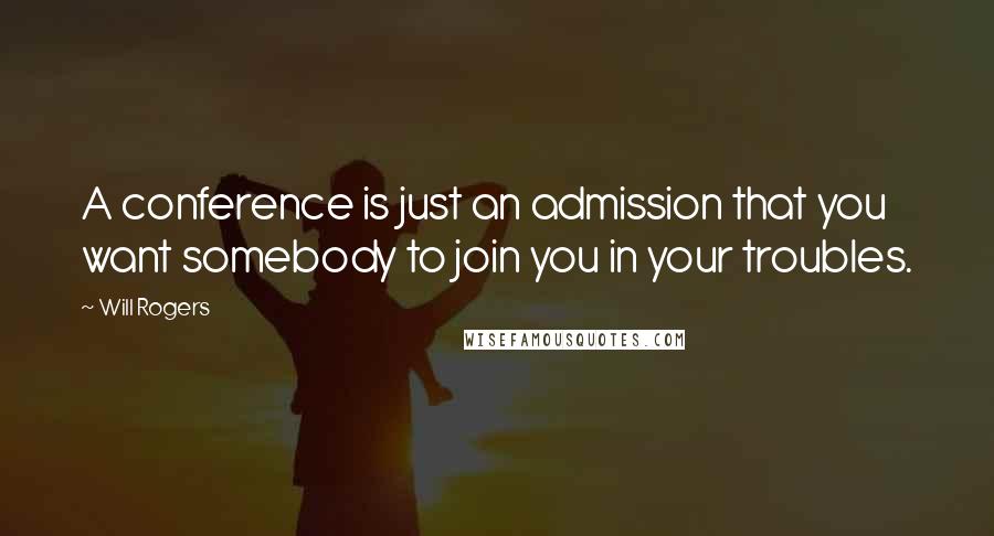 Will Rogers Quotes: A conference is just an admission that you want somebody to join you in your troubles.