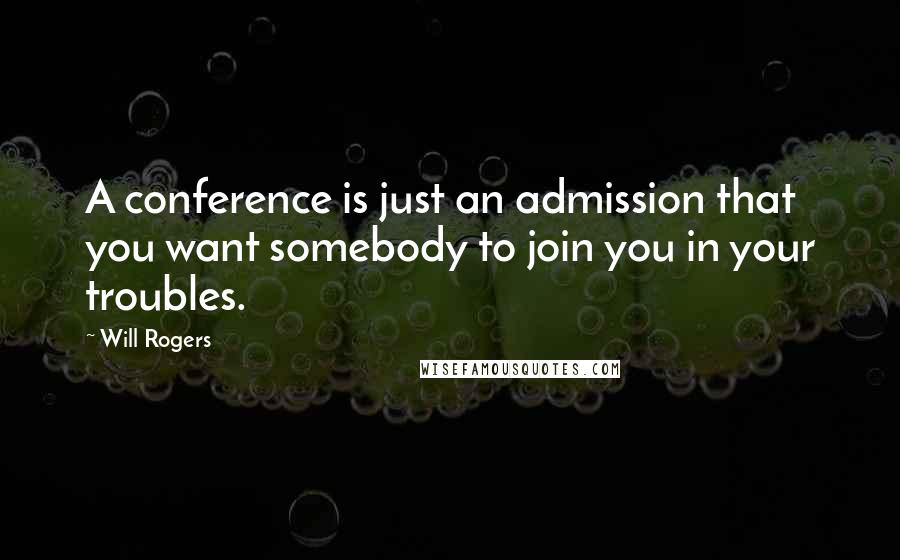 Will Rogers Quotes: A conference is just an admission that you want somebody to join you in your troubles.