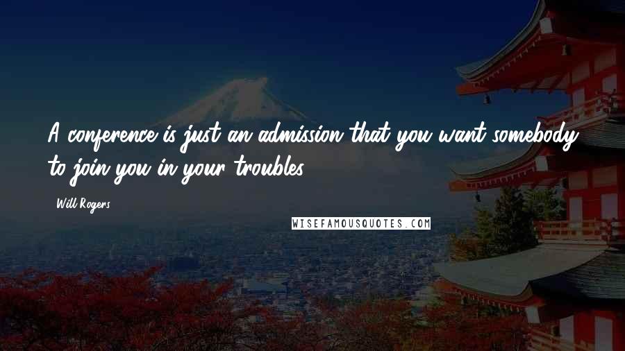 Will Rogers Quotes: A conference is just an admission that you want somebody to join you in your troubles.