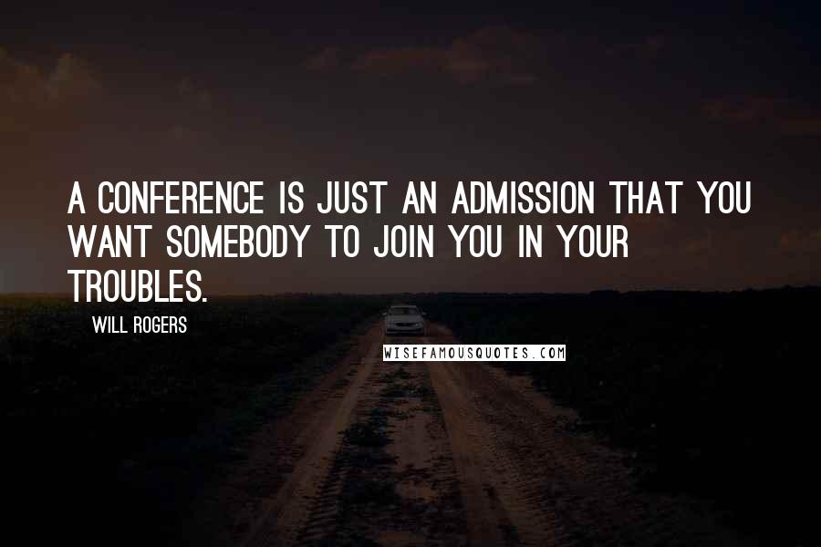 Will Rogers Quotes: A conference is just an admission that you want somebody to join you in your troubles.