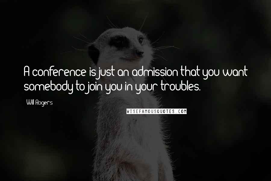 Will Rogers Quotes: A conference is just an admission that you want somebody to join you in your troubles.