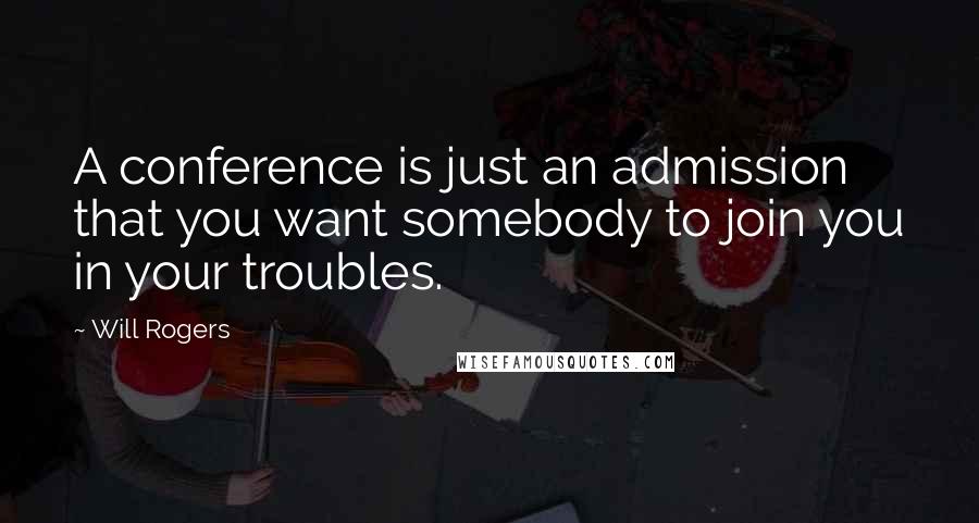 Will Rogers Quotes: A conference is just an admission that you want somebody to join you in your troubles.