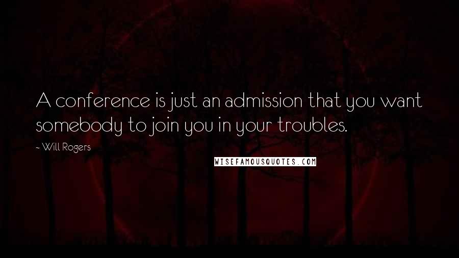 Will Rogers Quotes: A conference is just an admission that you want somebody to join you in your troubles.