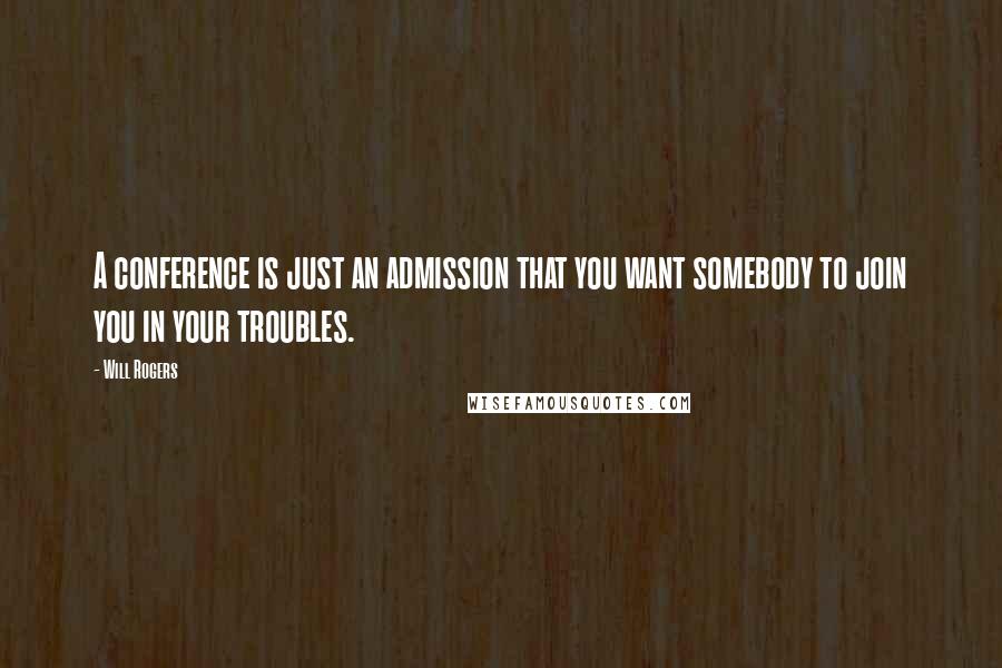 Will Rogers Quotes: A conference is just an admission that you want somebody to join you in your troubles.
