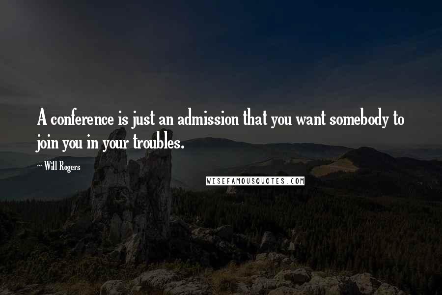 Will Rogers Quotes: A conference is just an admission that you want somebody to join you in your troubles.