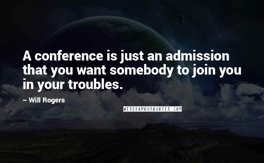 Will Rogers Quotes: A conference is just an admission that you want somebody to join you in your troubles.