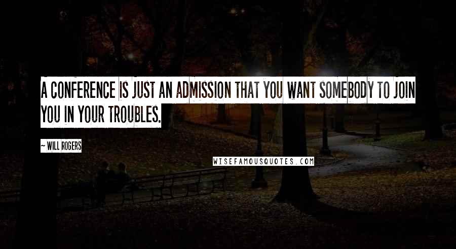 Will Rogers Quotes: A conference is just an admission that you want somebody to join you in your troubles.