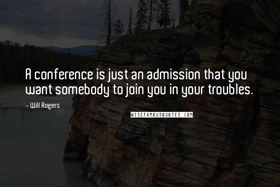 Will Rogers Quotes: A conference is just an admission that you want somebody to join you in your troubles.