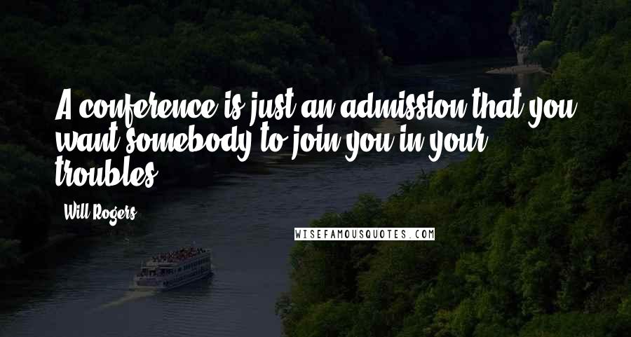 Will Rogers Quotes: A conference is just an admission that you want somebody to join you in your troubles.