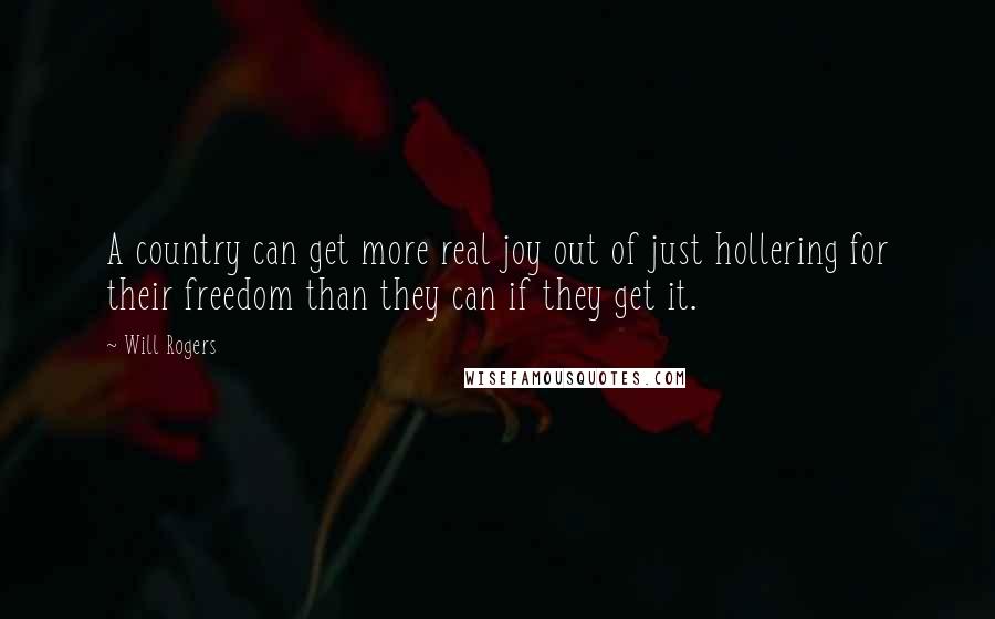 Will Rogers Quotes: A country can get more real joy out of just hollering for their freedom than they can if they get it.