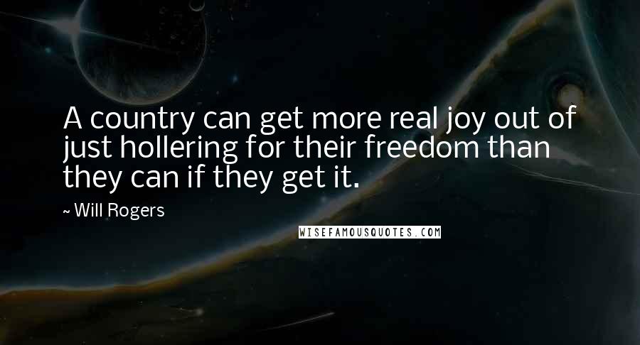 Will Rogers Quotes: A country can get more real joy out of just hollering for their freedom than they can if they get it.