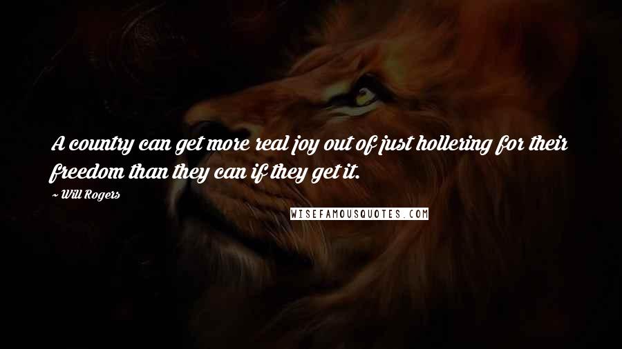 Will Rogers Quotes: A country can get more real joy out of just hollering for their freedom than they can if they get it.