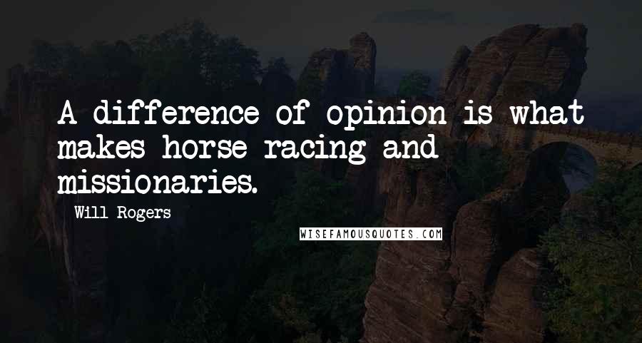 Will Rogers Quotes: A difference of opinion is what makes horse racing and missionaries.