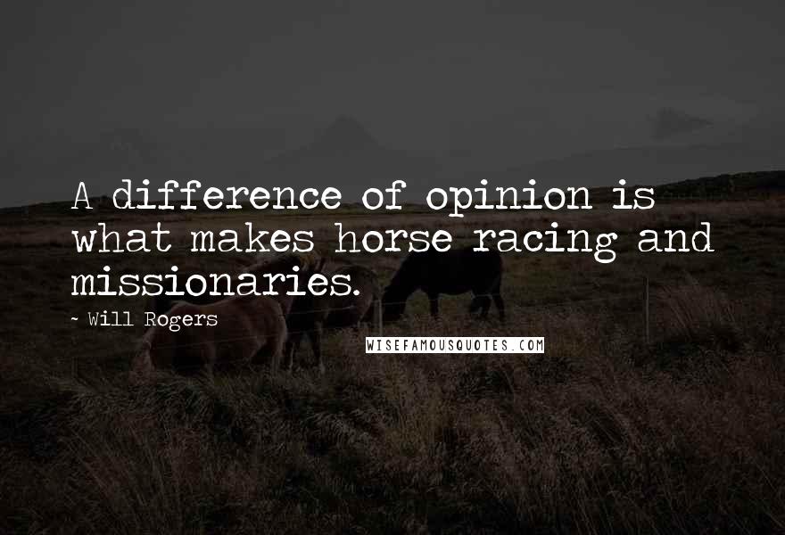 Will Rogers Quotes: A difference of opinion is what makes horse racing and missionaries.
