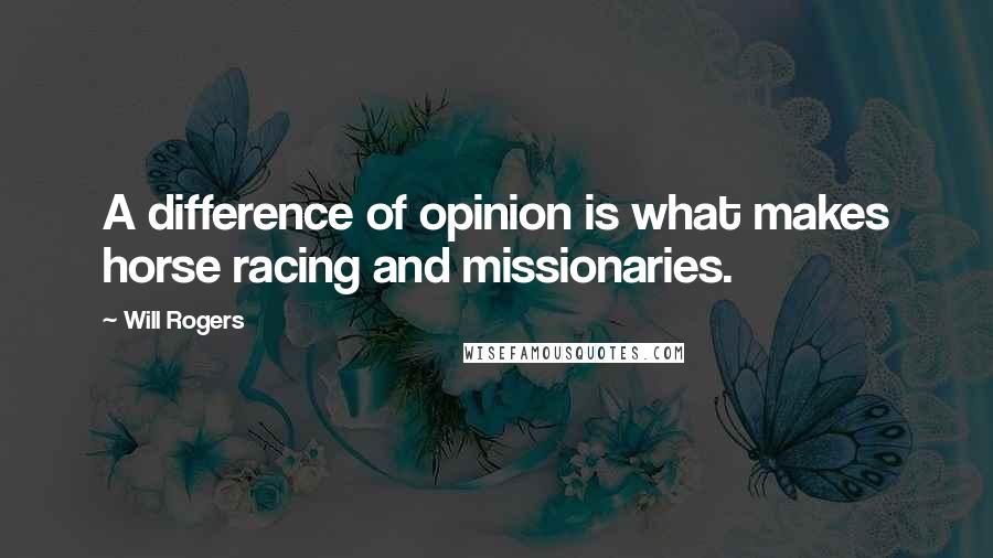 Will Rogers Quotes: A difference of opinion is what makes horse racing and missionaries.
