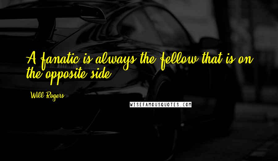 Will Rogers Quotes: A fanatic is always the fellow that is on the opposite side.