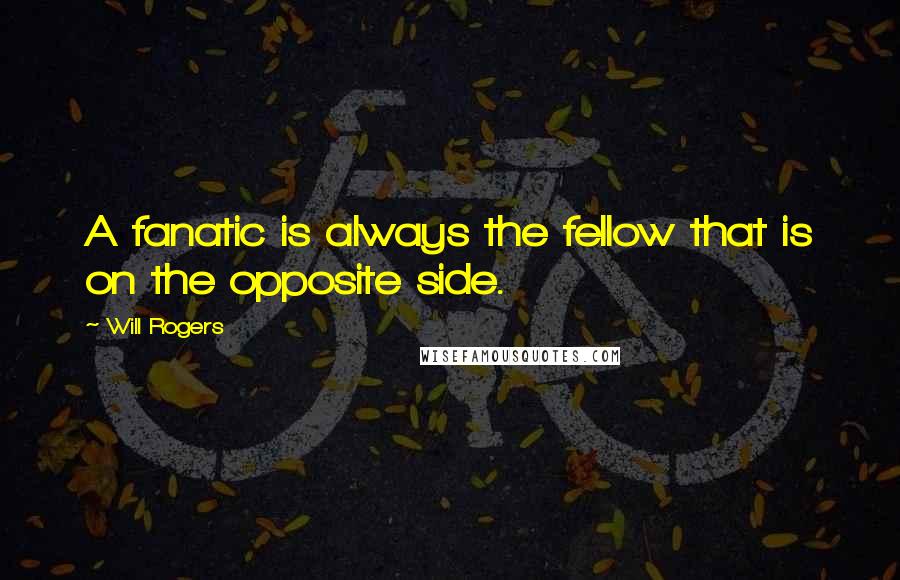Will Rogers Quotes: A fanatic is always the fellow that is on the opposite side.