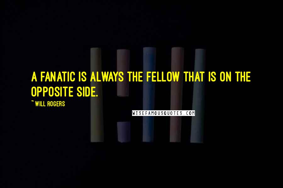 Will Rogers Quotes: A fanatic is always the fellow that is on the opposite side.