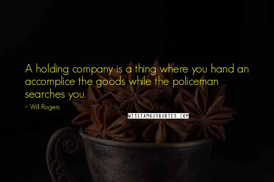 Will Rogers Quotes: A holding company is a thing where you hand an accomplice the goods while the policeman searches you.