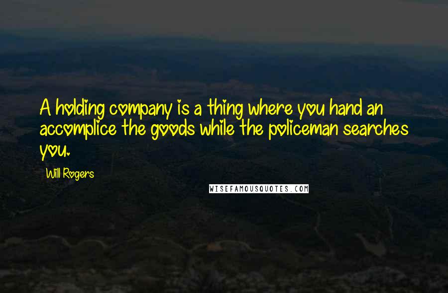 Will Rogers Quotes: A holding company is a thing where you hand an accomplice the goods while the policeman searches you.
