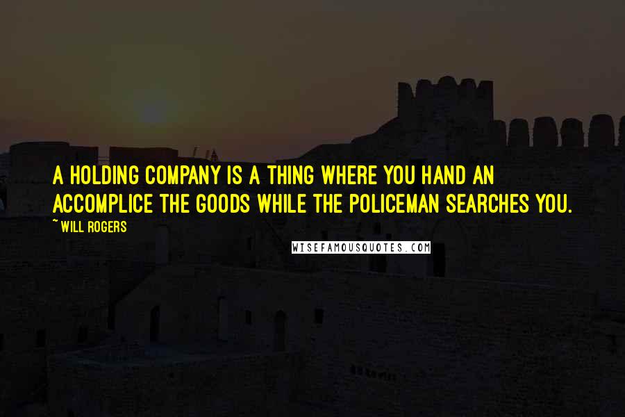 Will Rogers Quotes: A holding company is a thing where you hand an accomplice the goods while the policeman searches you.