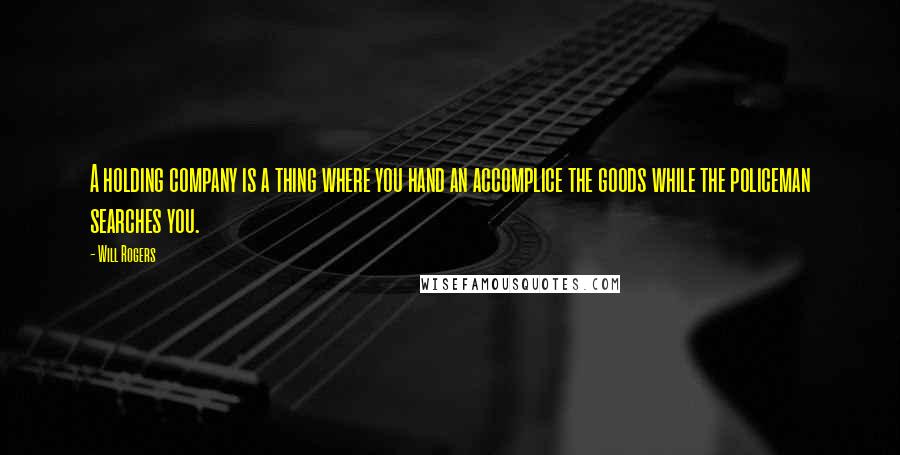 Will Rogers Quotes: A holding company is a thing where you hand an accomplice the goods while the policeman searches you.