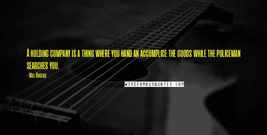 Will Rogers Quotes: A holding company is a thing where you hand an accomplice the goods while the policeman searches you.