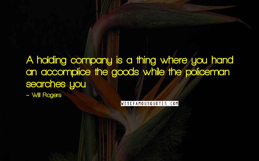 Will Rogers Quotes: A holding company is a thing where you hand an accomplice the goods while the policeman searches you.