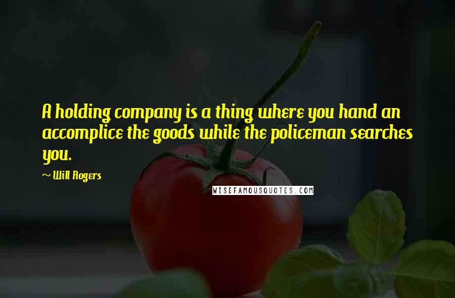 Will Rogers Quotes: A holding company is a thing where you hand an accomplice the goods while the policeman searches you.