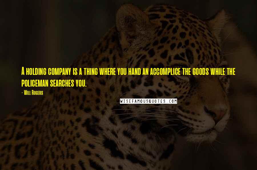 Will Rogers Quotes: A holding company is a thing where you hand an accomplice the goods while the policeman searches you.