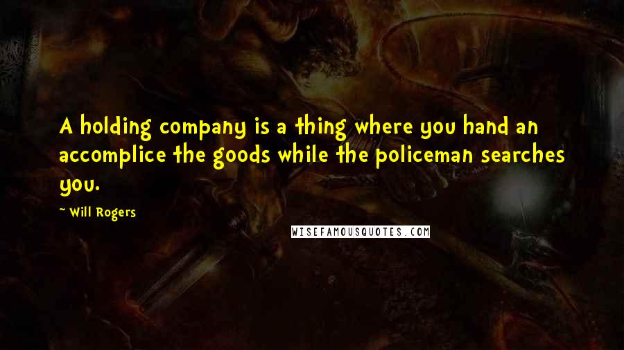 Will Rogers Quotes: A holding company is a thing where you hand an accomplice the goods while the policeman searches you.