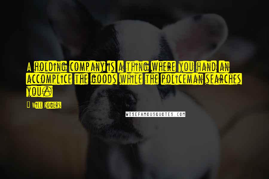 Will Rogers Quotes: A holding company is a thing where you hand an accomplice the goods while the policeman searches you.