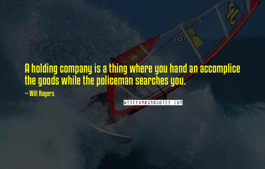 Will Rogers Quotes: A holding company is a thing where you hand an accomplice the goods while the policeman searches you.