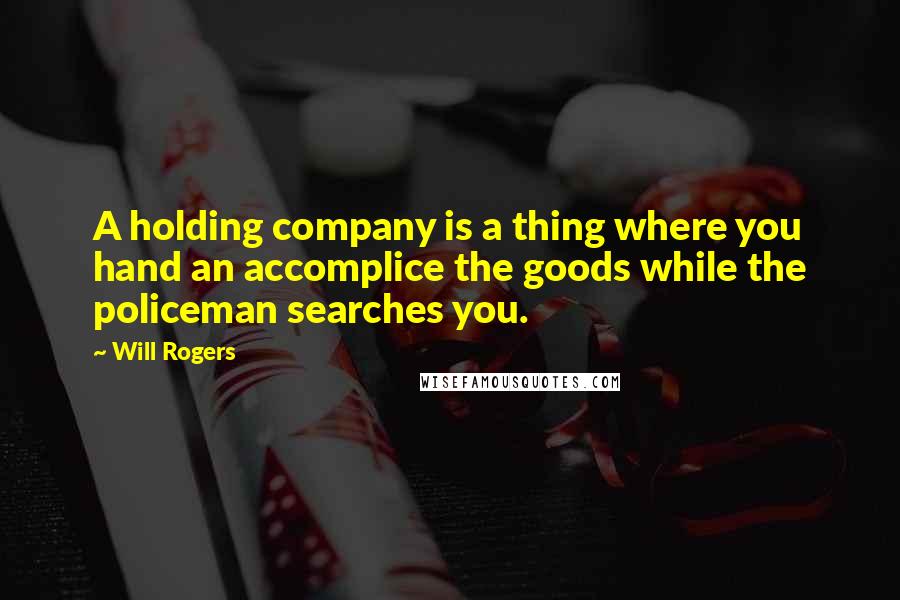 Will Rogers Quotes: A holding company is a thing where you hand an accomplice the goods while the policeman searches you.
