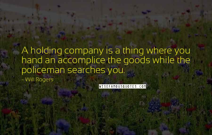 Will Rogers Quotes: A holding company is a thing where you hand an accomplice the goods while the policeman searches you.