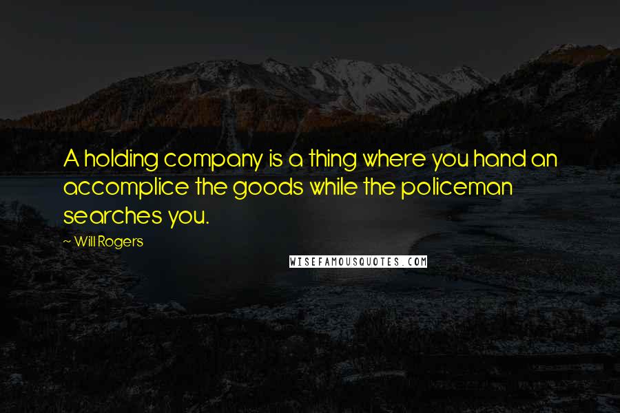 Will Rogers Quotes: A holding company is a thing where you hand an accomplice the goods while the policeman searches you.