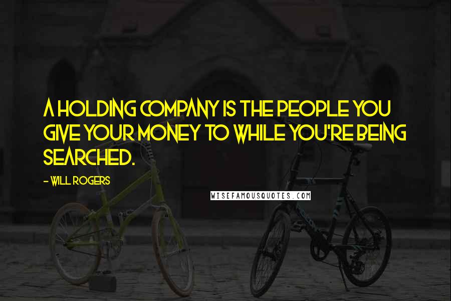 Will Rogers Quotes: A holding company is the people you give your money to while you're being searched.