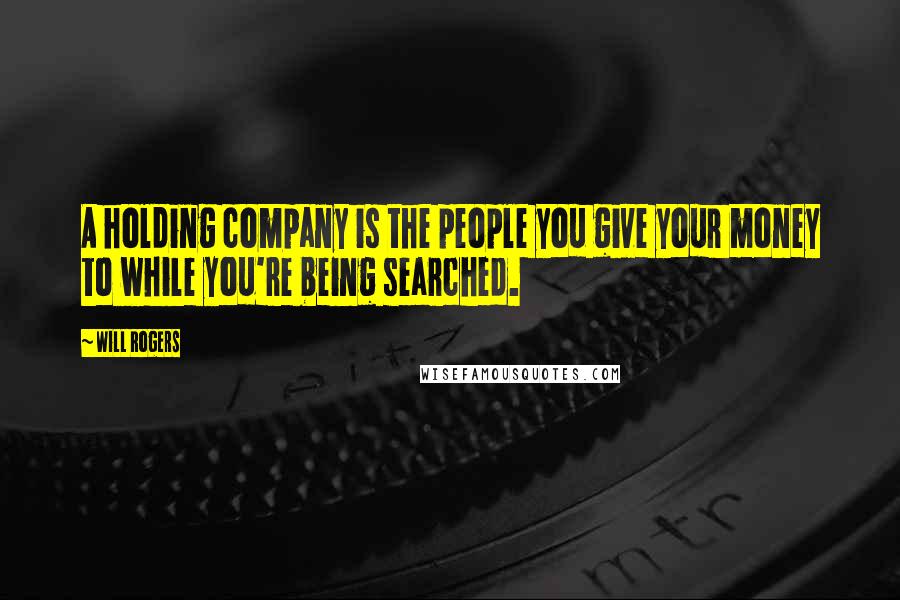 Will Rogers Quotes: A holding company is the people you give your money to while you're being searched.