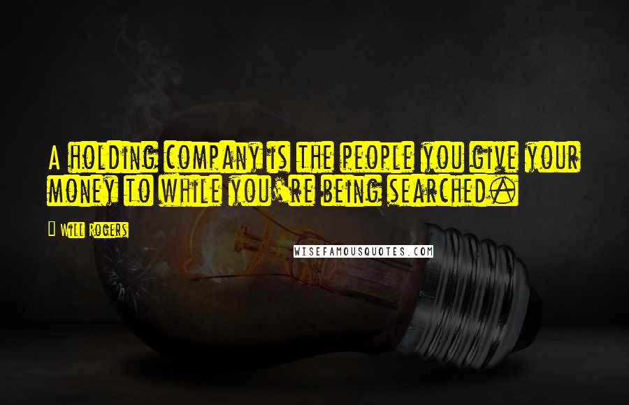 Will Rogers Quotes: A holding company is the people you give your money to while you're being searched.