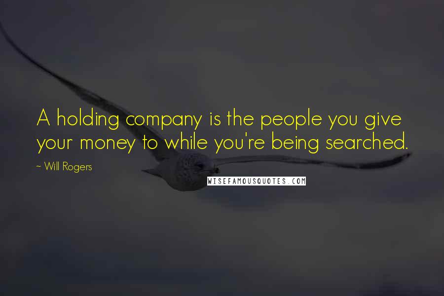 Will Rogers Quotes: A holding company is the people you give your money to while you're being searched.