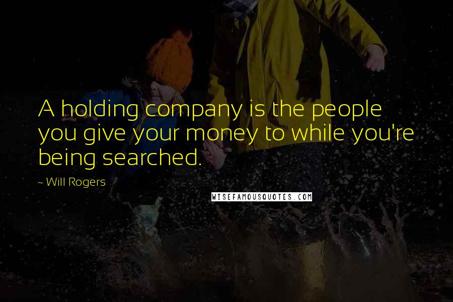 Will Rogers Quotes: A holding company is the people you give your money to while you're being searched.
