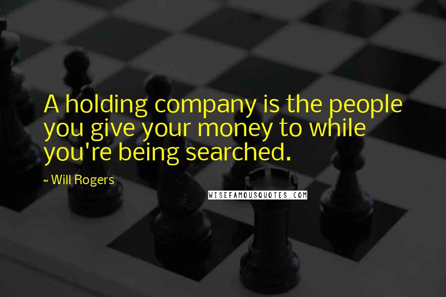 Will Rogers Quotes: A holding company is the people you give your money to while you're being searched.
