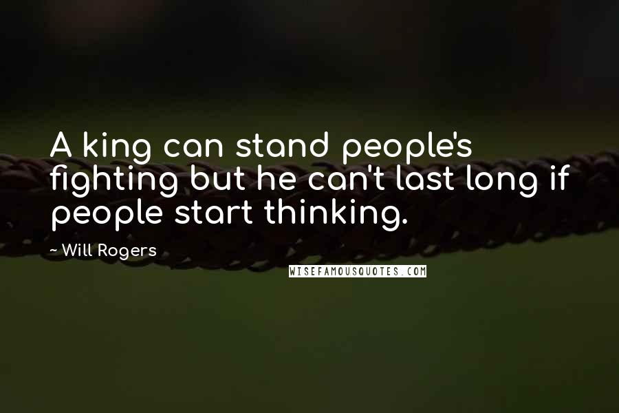 Will Rogers Quotes: A king can stand people's fighting but he can't last long if people start thinking.