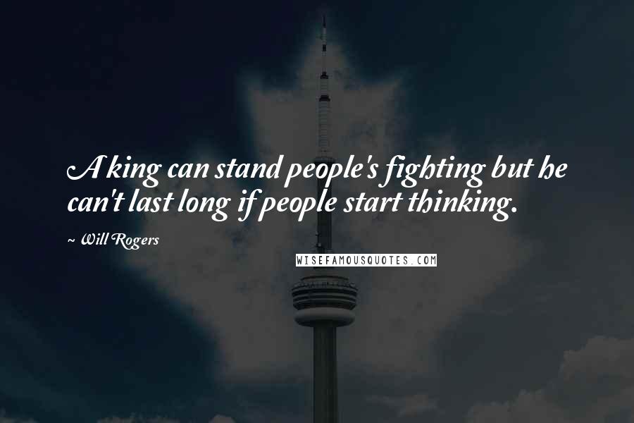 Will Rogers Quotes: A king can stand people's fighting but he can't last long if people start thinking.