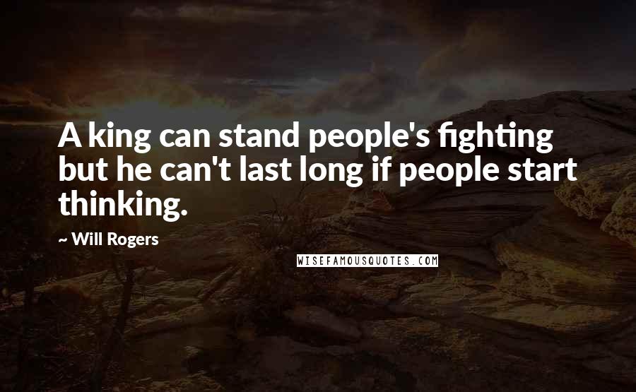 Will Rogers Quotes: A king can stand people's fighting but he can't last long if people start thinking.