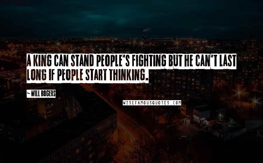 Will Rogers Quotes: A king can stand people's fighting but he can't last long if people start thinking.