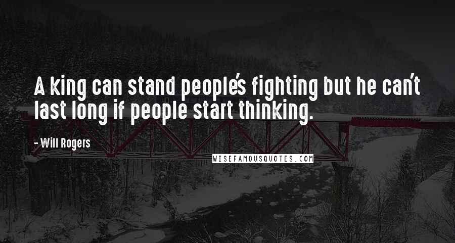 Will Rogers Quotes: A king can stand people's fighting but he can't last long if people start thinking.
