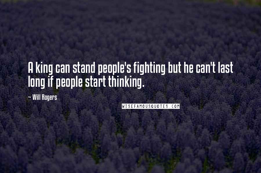 Will Rogers Quotes: A king can stand people's fighting but he can't last long if people start thinking.