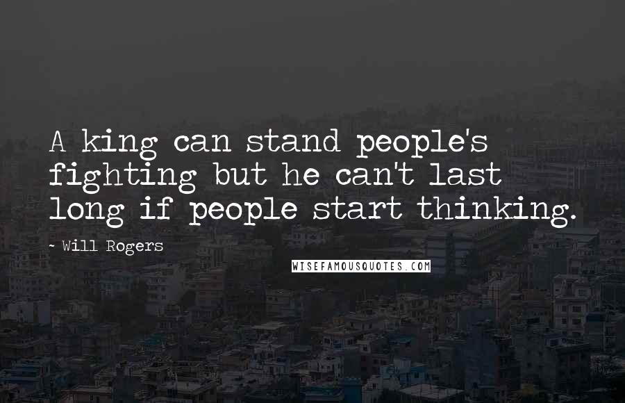 Will Rogers Quotes: A king can stand people's fighting but he can't last long if people start thinking.