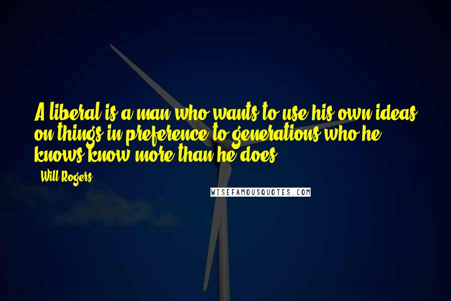 Will Rogers Quotes: A liberal is a man who wants to use his own ideas on things in preference to generations who he knows know more than he does.